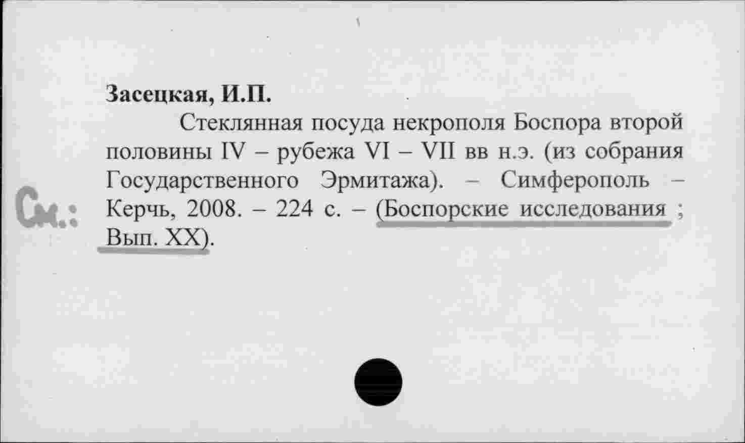 ﻿Засецкая, И.П.
Стеклянная посуда некрополя Боспора второй половины IV - рубежа VI - VII вв н.э. (из собрания Государственного Эрмитажа). - Симферополь -Керчь, 2008. - 224 с. - (Боспорские исследования ; Вып. XX).